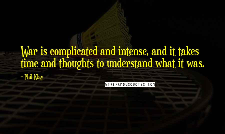 Phil Klay Quotes: War is complicated and intense, and it takes time and thoughts to understand what it was.