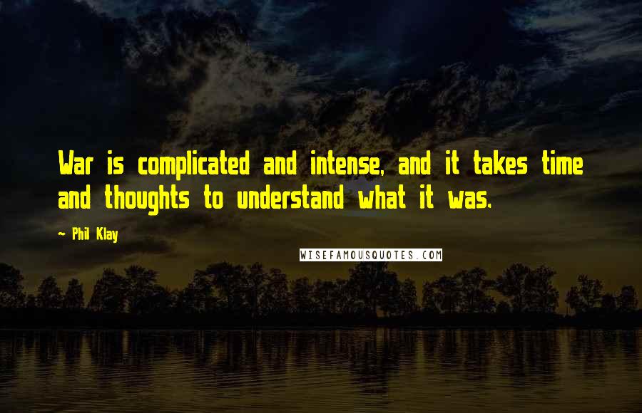 Phil Klay Quotes: War is complicated and intense, and it takes time and thoughts to understand what it was.