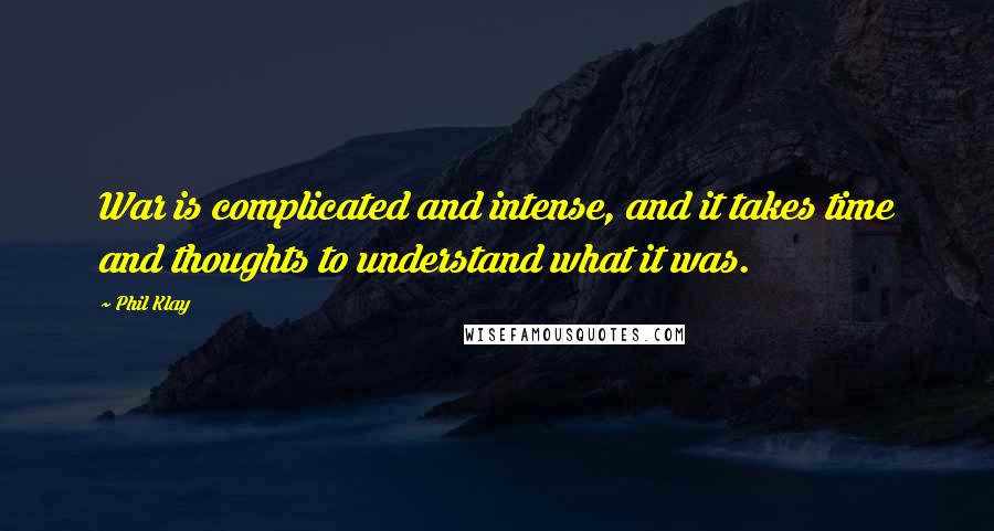 Phil Klay Quotes: War is complicated and intense, and it takes time and thoughts to understand what it was.