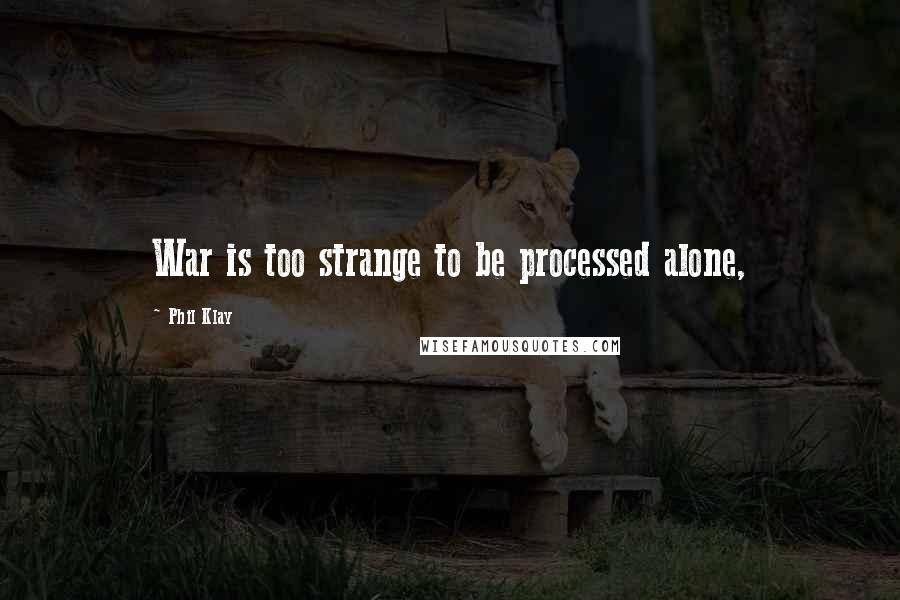 Phil Klay Quotes: War is too strange to be processed alone,