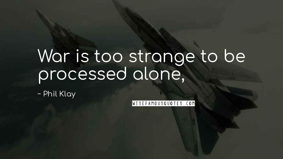 Phil Klay Quotes: War is too strange to be processed alone,