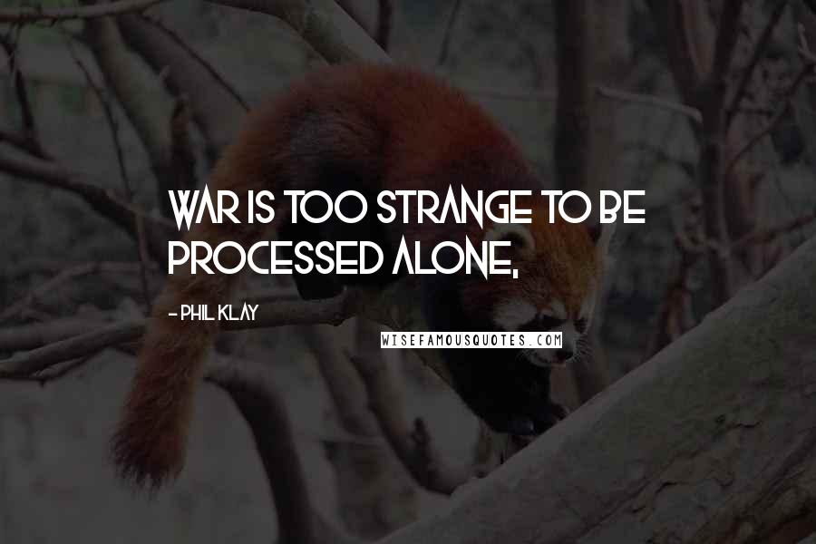 Phil Klay Quotes: War is too strange to be processed alone,