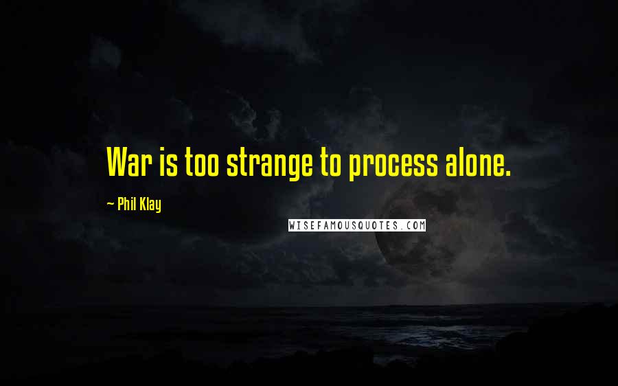 Phil Klay Quotes: War is too strange to process alone.