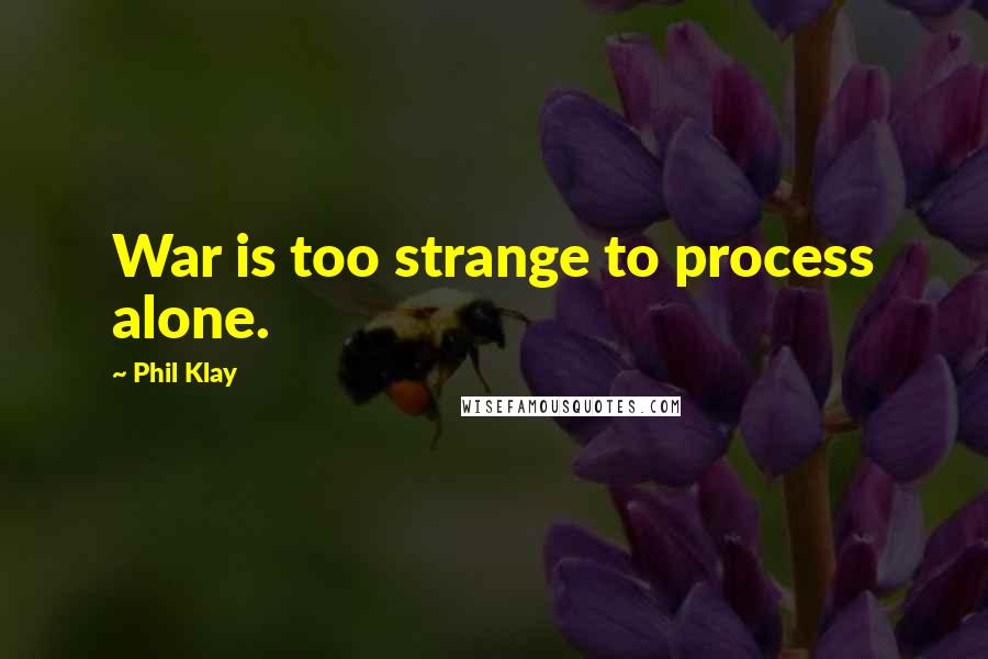 Phil Klay Quotes: War is too strange to process alone.