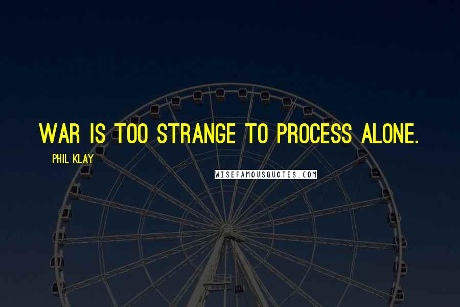 Phil Klay Quotes: War is too strange to process alone.