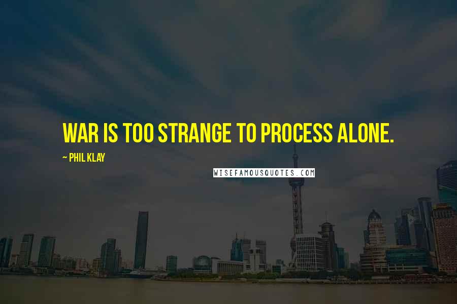 Phil Klay Quotes: War is too strange to process alone.