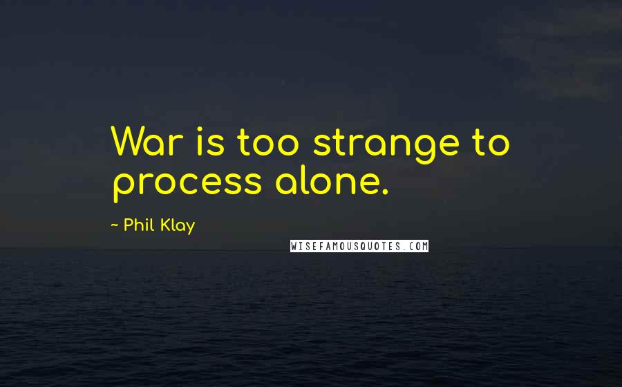 Phil Klay Quotes: War is too strange to process alone.