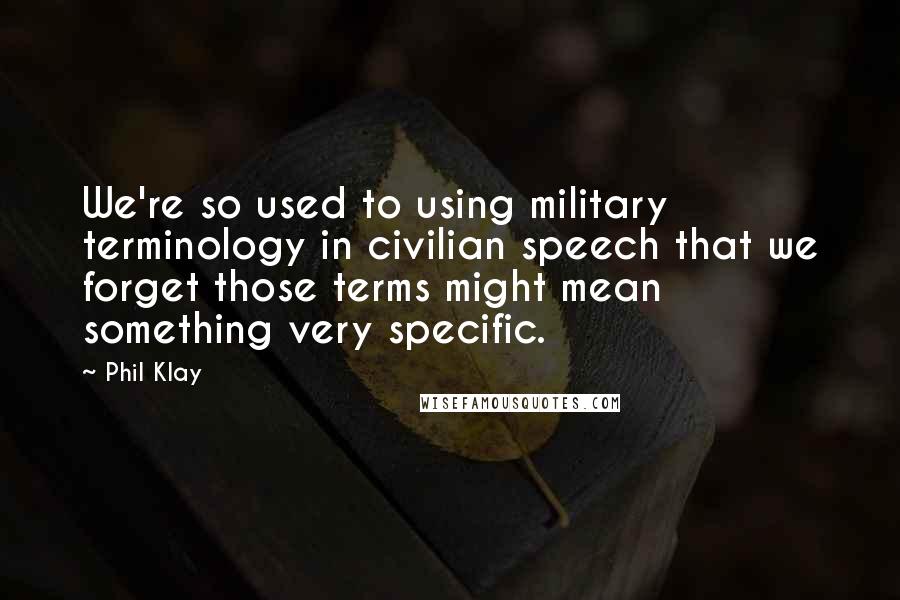 Phil Klay Quotes: We're so used to using military terminology in civilian speech that we forget those terms might mean something very specific.