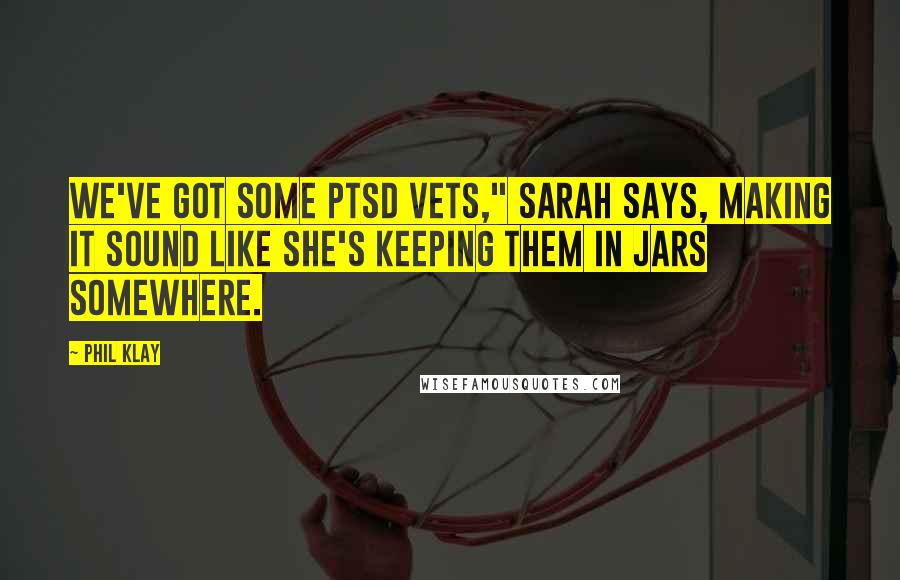 Phil Klay Quotes: We've got some PTSD vets," Sarah says, making it sound like she's keeping them in jars somewhere.