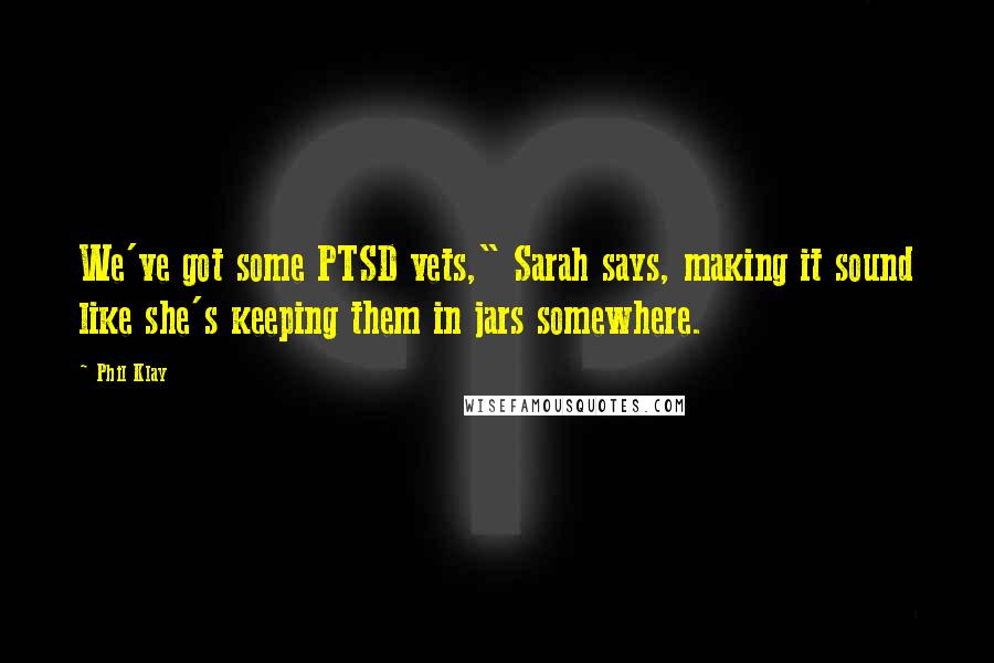 Phil Klay Quotes: We've got some PTSD vets," Sarah says, making it sound like she's keeping them in jars somewhere.