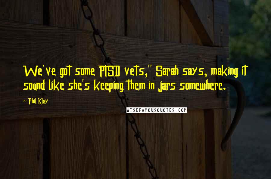 Phil Klay Quotes: We've got some PTSD vets," Sarah says, making it sound like she's keeping them in jars somewhere.