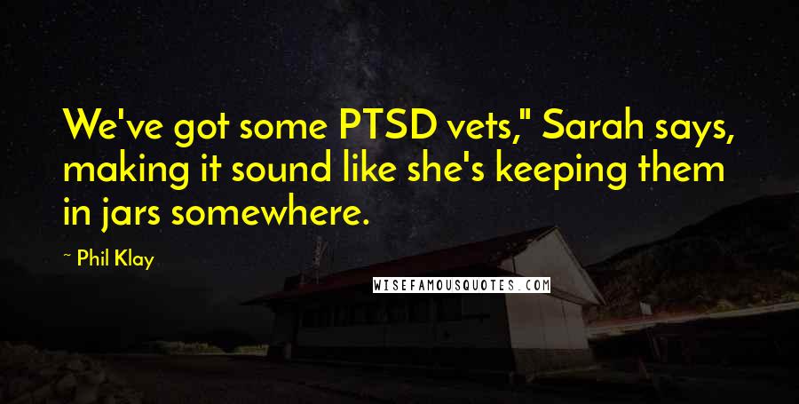 Phil Klay Quotes: We've got some PTSD vets," Sarah says, making it sound like she's keeping them in jars somewhere.