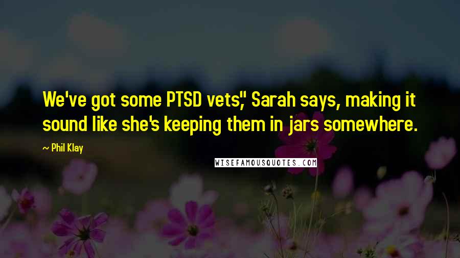 Phil Klay Quotes: We've got some PTSD vets," Sarah says, making it sound like she's keeping them in jars somewhere.