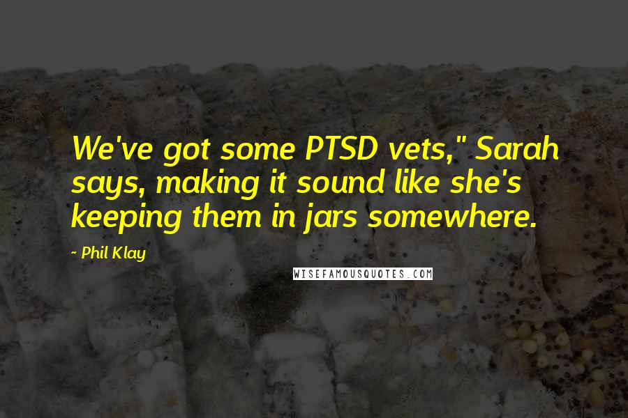 Phil Klay Quotes: We've got some PTSD vets," Sarah says, making it sound like she's keeping them in jars somewhere.