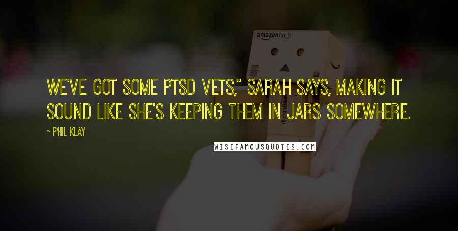 Phil Klay Quotes: We've got some PTSD vets," Sarah says, making it sound like she's keeping them in jars somewhere.