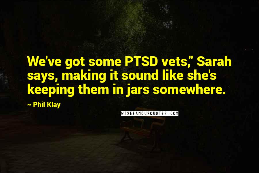Phil Klay Quotes: We've got some PTSD vets," Sarah says, making it sound like she's keeping them in jars somewhere.