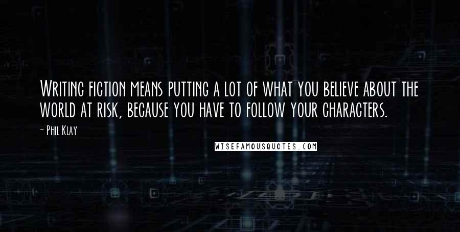 Phil Klay Quotes: Writing fiction means putting a lot of what you believe about the world at risk, because you have to follow your characters.