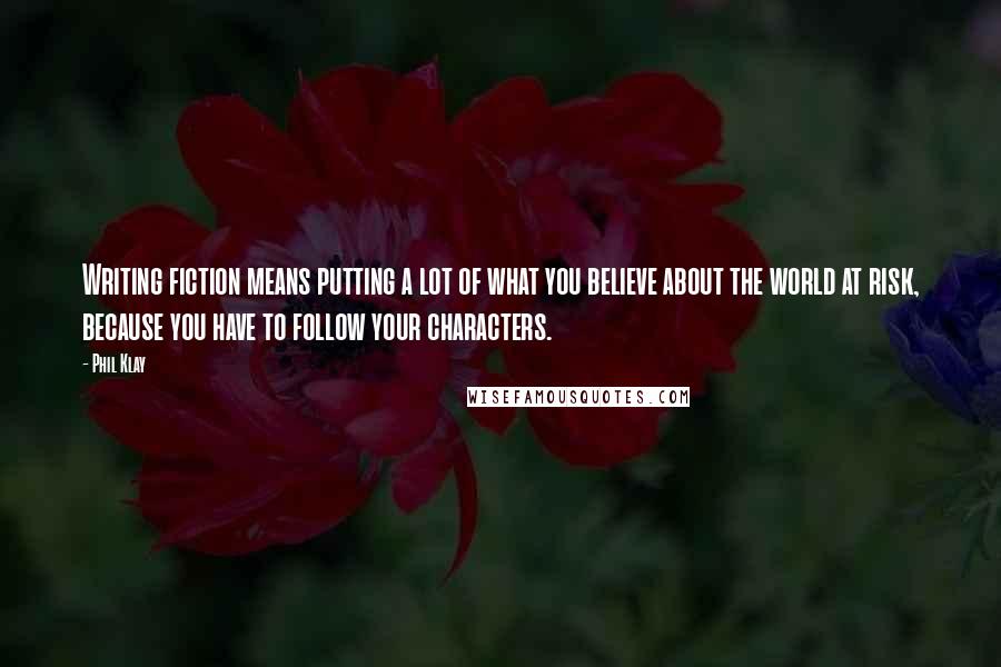 Phil Klay Quotes: Writing fiction means putting a lot of what you believe about the world at risk, because you have to follow your characters.