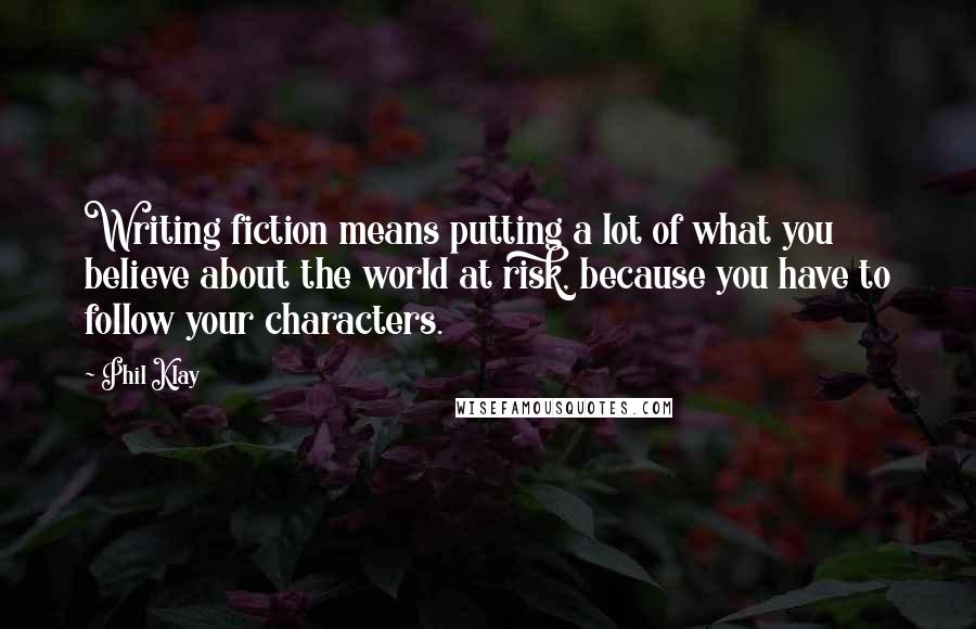 Phil Klay Quotes: Writing fiction means putting a lot of what you believe about the world at risk, because you have to follow your characters.