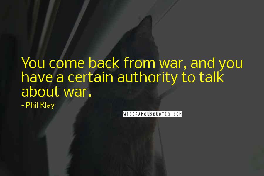 Phil Klay Quotes: You come back from war, and you have a certain authority to talk about war.