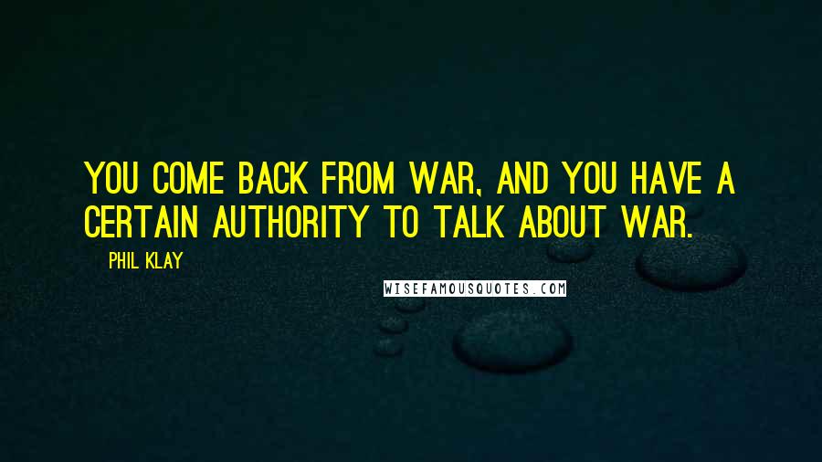 Phil Klay Quotes: You come back from war, and you have a certain authority to talk about war.