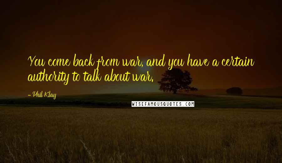 Phil Klay Quotes: You come back from war, and you have a certain authority to talk about war.