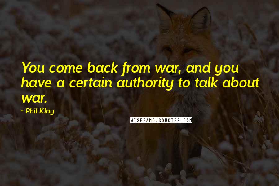 Phil Klay Quotes: You come back from war, and you have a certain authority to talk about war.