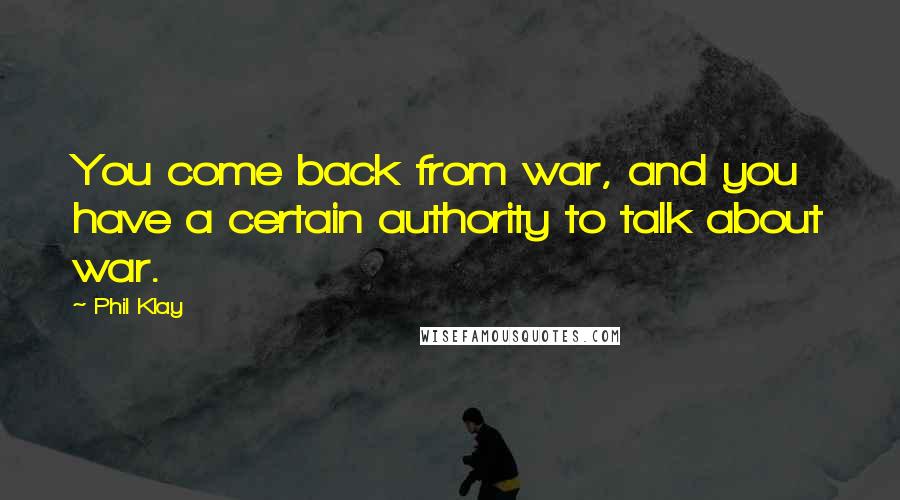 Phil Klay Quotes: You come back from war, and you have a certain authority to talk about war.