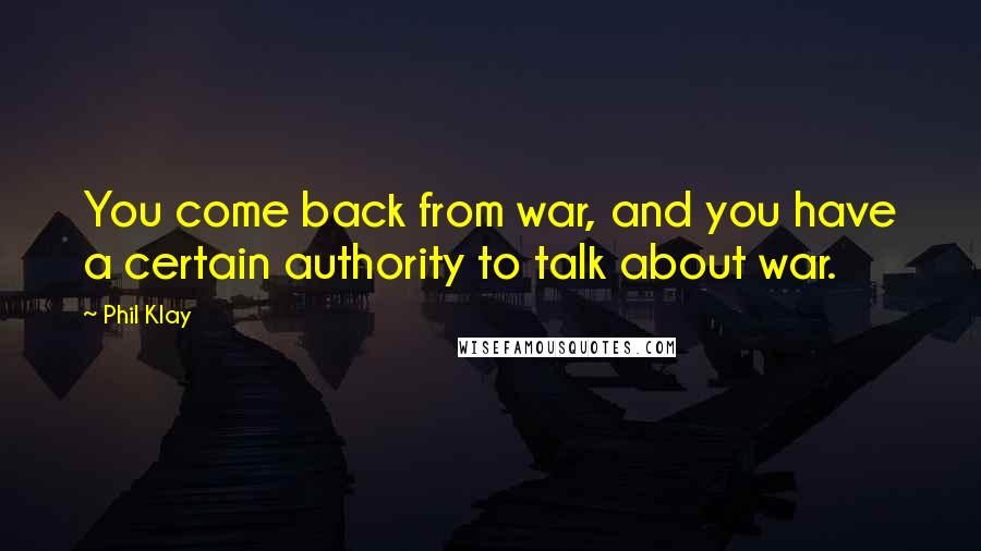 Phil Klay Quotes: You come back from war, and you have a certain authority to talk about war.
