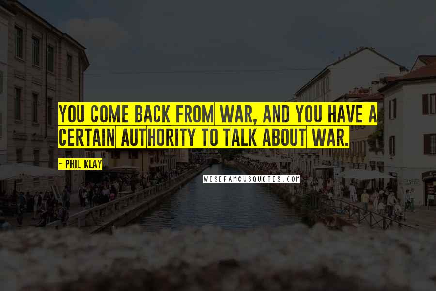 Phil Klay Quotes: You come back from war, and you have a certain authority to talk about war.