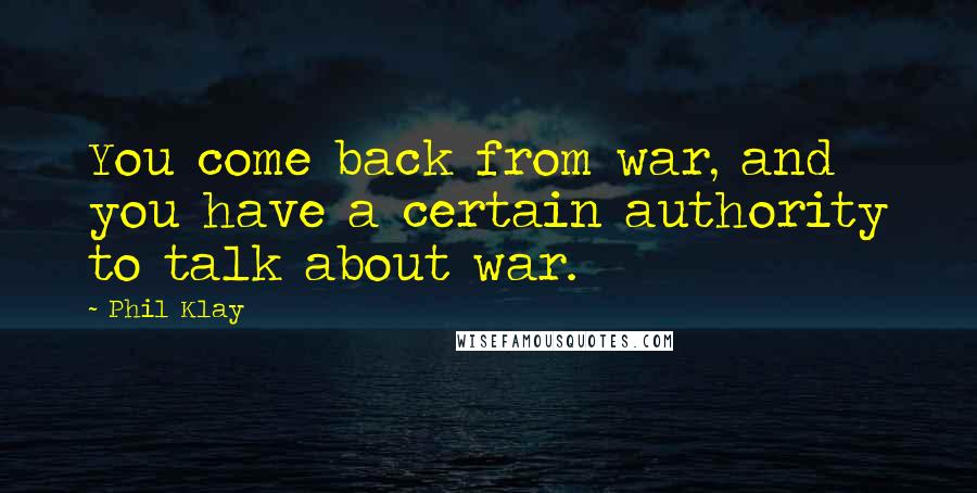 Phil Klay Quotes: You come back from war, and you have a certain authority to talk about war.