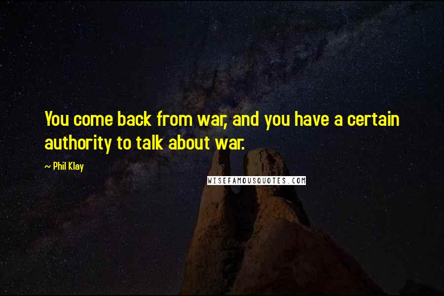 Phil Klay Quotes: You come back from war, and you have a certain authority to talk about war.