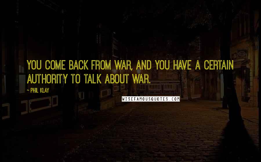 Phil Klay Quotes: You come back from war, and you have a certain authority to talk about war.