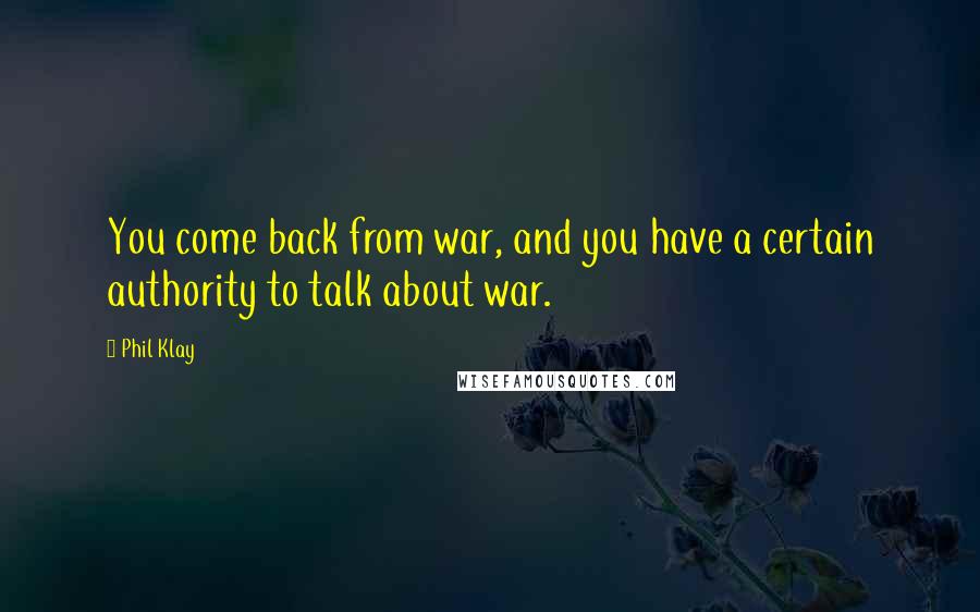 Phil Klay Quotes: You come back from war, and you have a certain authority to talk about war.