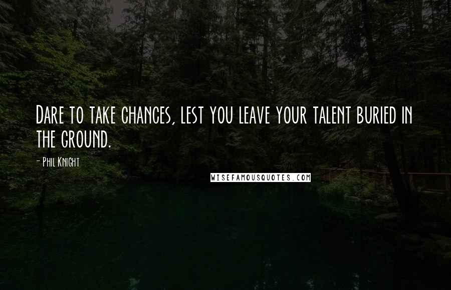 Phil Knight Quotes: Dare to take chances, lest you leave your talent buried in the ground.