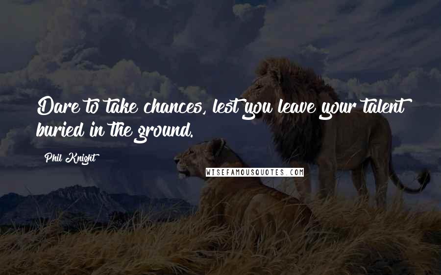 Phil Knight Quotes: Dare to take chances, lest you leave your talent buried in the ground.