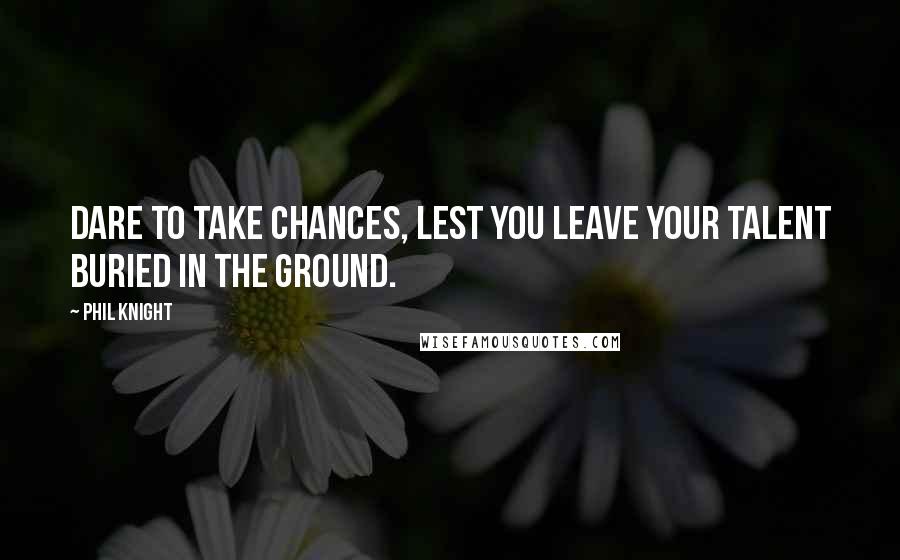 Phil Knight Quotes: Dare to take chances, lest you leave your talent buried in the ground.