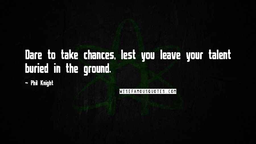 Phil Knight Quotes: Dare to take chances, lest you leave your talent buried in the ground.