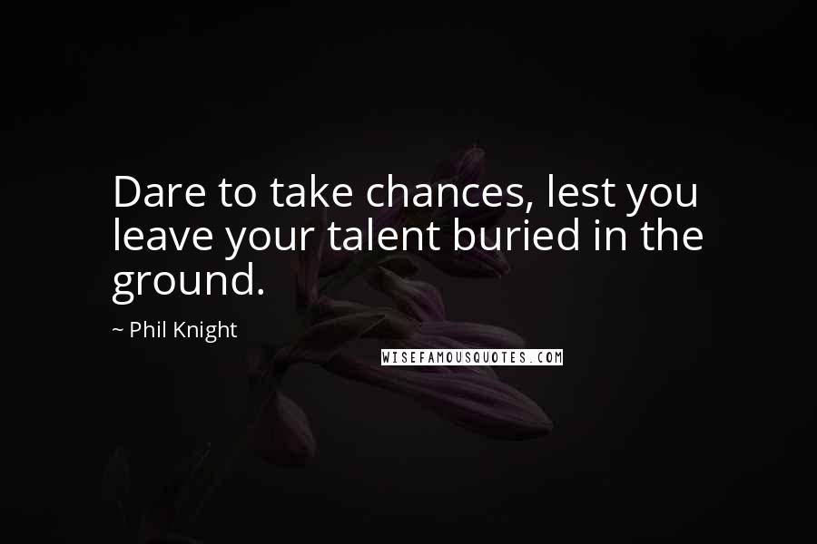 Phil Knight Quotes: Dare to take chances, lest you leave your talent buried in the ground.