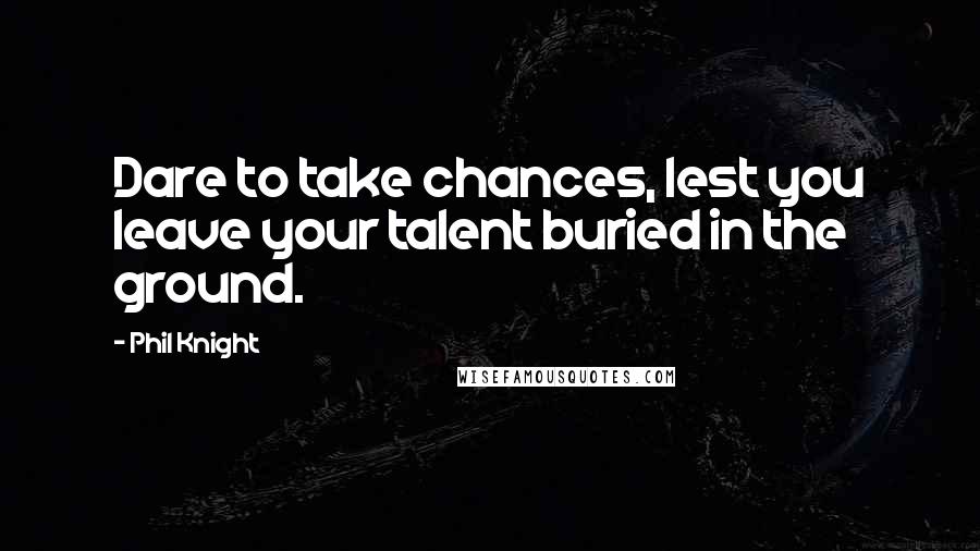 Phil Knight Quotes: Dare to take chances, lest you leave your talent buried in the ground.