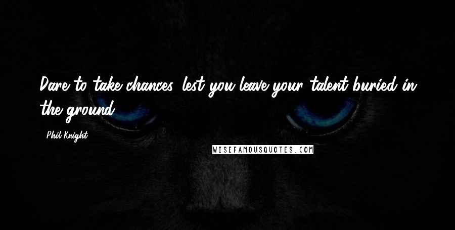 Phil Knight Quotes: Dare to take chances, lest you leave your talent buried in the ground.