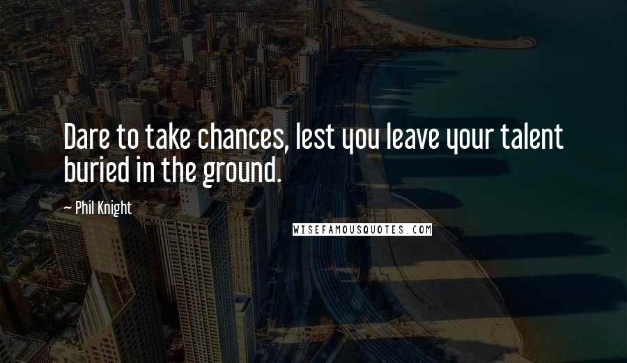 Phil Knight Quotes: Dare to take chances, lest you leave your talent buried in the ground.