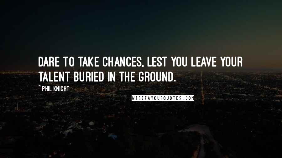 Phil Knight Quotes: Dare to take chances, lest you leave your talent buried in the ground.