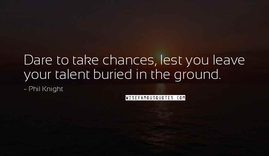 Phil Knight Quotes: Dare to take chances, lest you leave your talent buried in the ground.