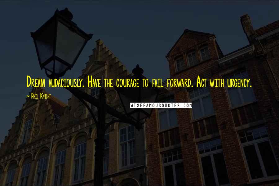 Phil Knight Quotes: Dream audaciously. Have the courage to fail forward. Act with urgency.