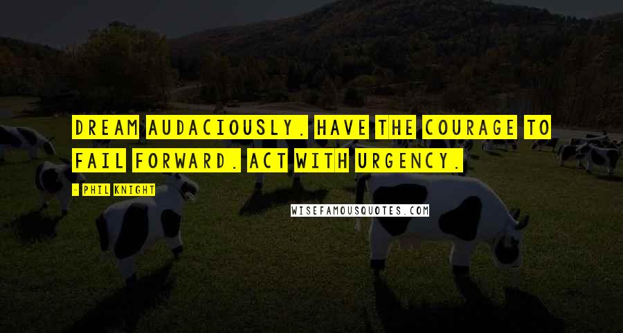 Phil Knight Quotes: Dream audaciously. Have the courage to fail forward. Act with urgency.