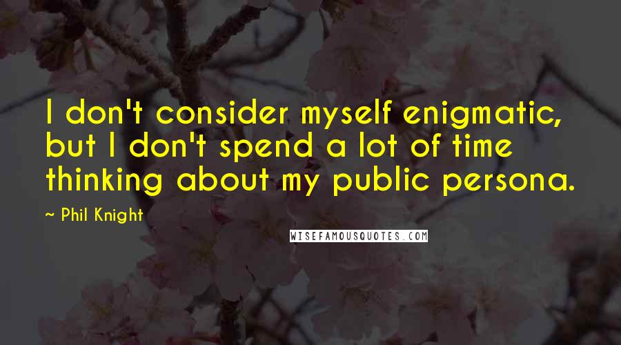 Phil Knight Quotes: I don't consider myself enigmatic, but I don't spend a lot of time thinking about my public persona.