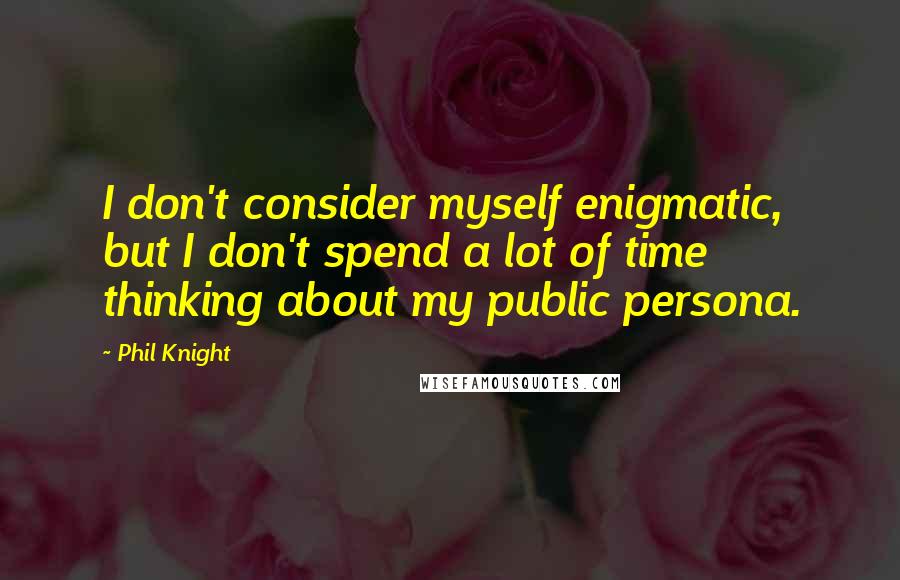 Phil Knight Quotes: I don't consider myself enigmatic, but I don't spend a lot of time thinking about my public persona.