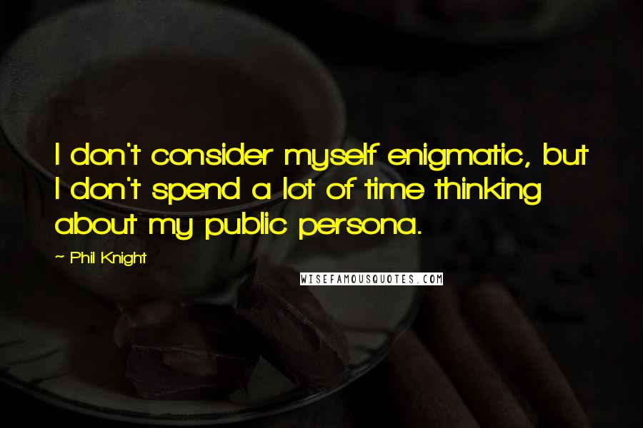 Phil Knight Quotes: I don't consider myself enigmatic, but I don't spend a lot of time thinking about my public persona.
