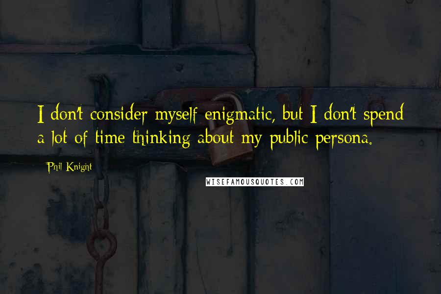 Phil Knight Quotes: I don't consider myself enigmatic, but I don't spend a lot of time thinking about my public persona.